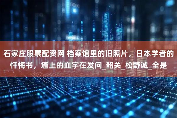 石家庄股票配资网 档案馆里的旧照片，日本学者的忏悔书，墙上的血字在发问_韶关_松野诚_全是