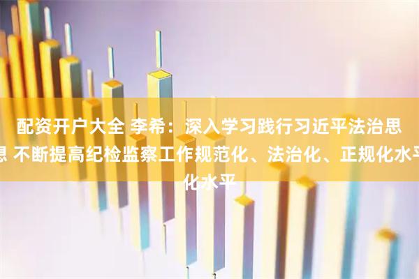 配资开户大全 李希：深入学习践行习近平法治思想 不断提高纪检监察工作规范化、法治化、正规化水平