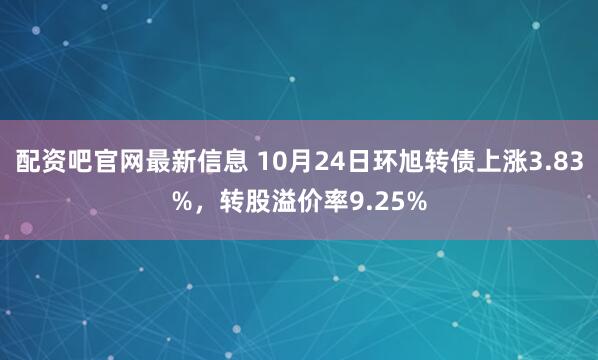 配资吧官网最新信息 10月24日环旭转债上涨3.83%,转股溢价率9.25%