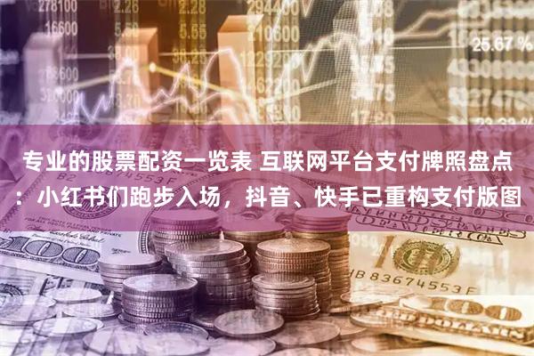 专业的股票配资一览表 互联网平台支付牌照盘点：小红书们跑步入场，抖音、快手已重构支付版图