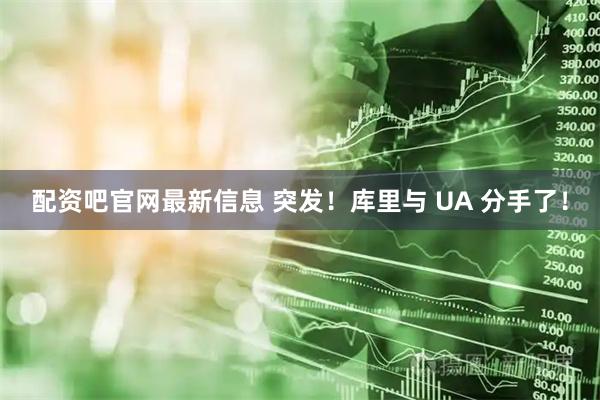 配资吧官网最新信息 突发！库里与 UA 分手了！