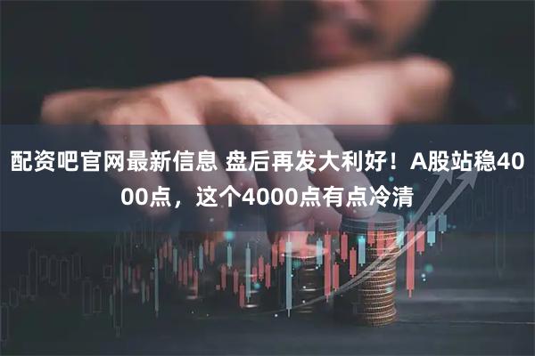 配资吧官网最新信息 盘后再发大利好！A股站稳4000点，这个4000点有点冷清