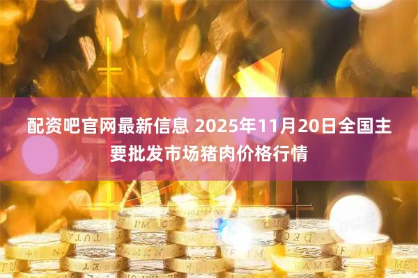 配资吧官网最新信息 2025年11月20日全国主要批发市场猪肉价格行情