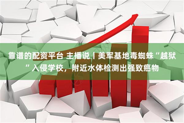 靠谱的配资平台 主播说丨美军基地毒蜘蛛“越狱”入侵学校，附近水体检测出强致癌物