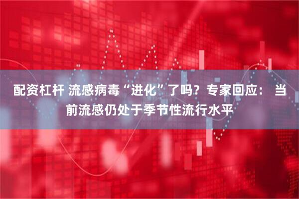 配资杠杆 流感病毒“进化”了吗？专家回应： 当前流感仍处于季节性流行水平