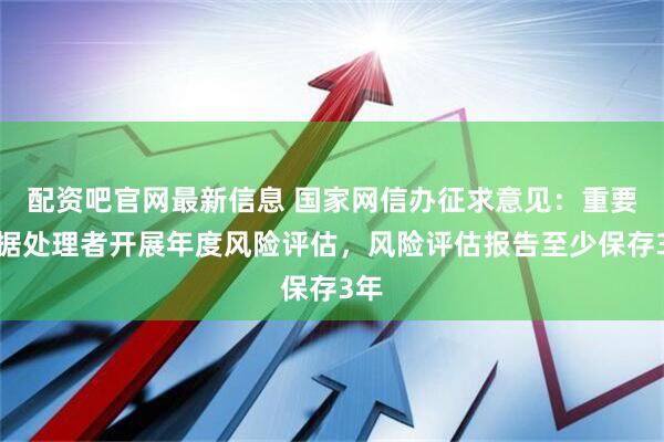 配资吧官网最新信息 国家网信办征求意见：重要数据处理者开展年度风险评估，风险评估报告至少保存3年
