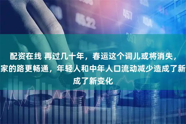 配资在线 再过几十年，春运这个词儿或将消失，回老家的路更畅通，年轻人和中年人口流动减少造成了新变化