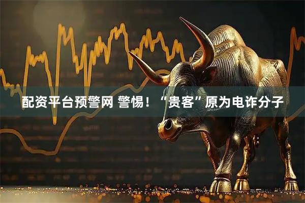 配资平台预警网 警惕！“贵客”原为电诈分子