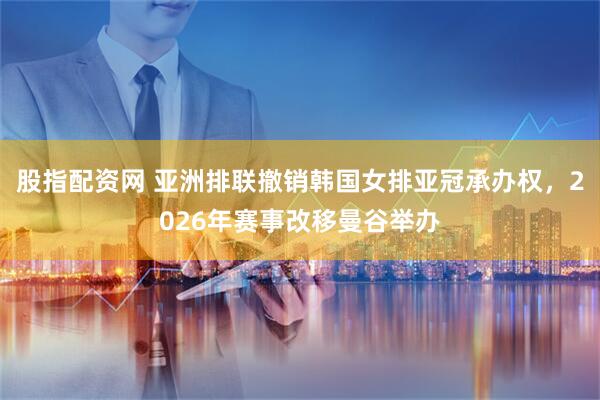 股指配资网 亚洲排联撤销韩国女排亚冠承办权，2026年赛事改移曼谷举办