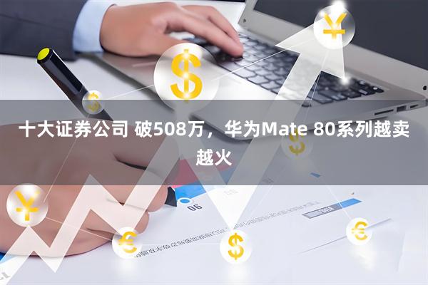 十大证券公司 破508万，华为Mate 80系列越卖越火