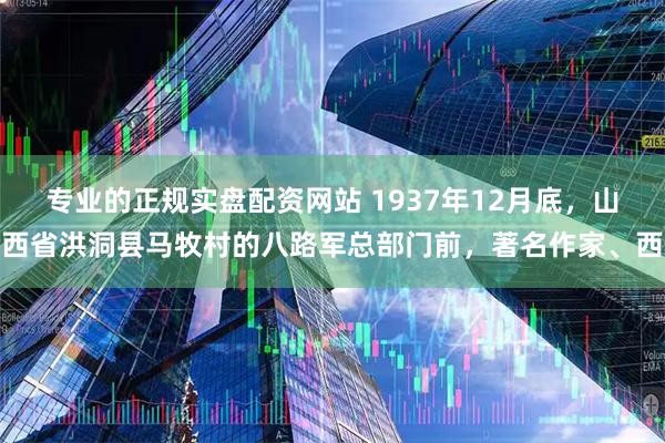 专业的正规实盘配资网站 1937年12月底，山西省洪洞县马牧村的八路军总部门前，著名作家、西
