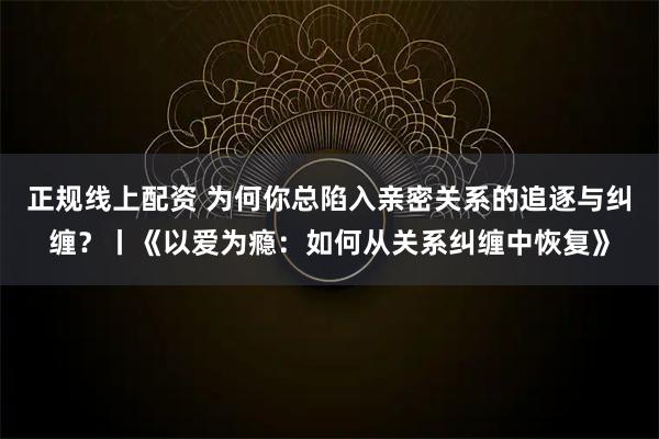 正规线上配资 为何你总陷入亲密关系的追逐与纠缠？丨《以爱为瘾：如何从关系纠缠中恢复》
