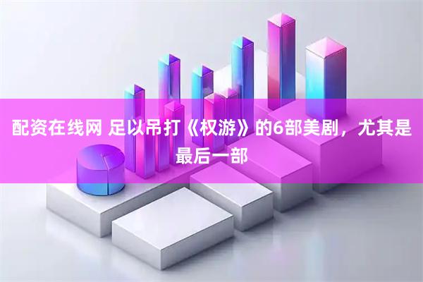 配资在线网 足以吊打《权游》的6部美剧，尤其是最后一部