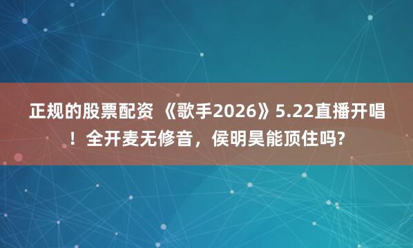 正规的股票配资 《歌手2026》5.22直播开唱！全开麦无修音，侯明昊能顶住吗?