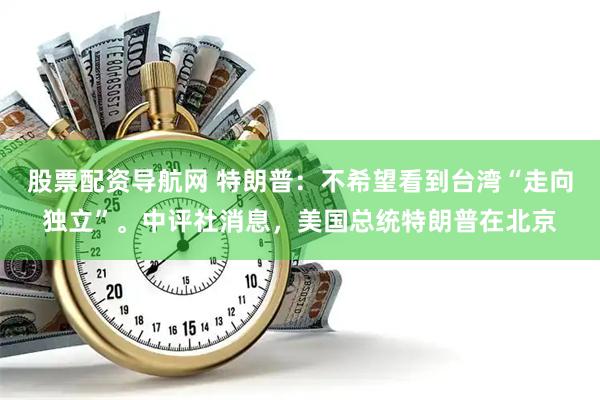 股票配资导航网 特朗普：不希望看到台湾“走向独立”。中评社消息，美国总统特朗普在北京