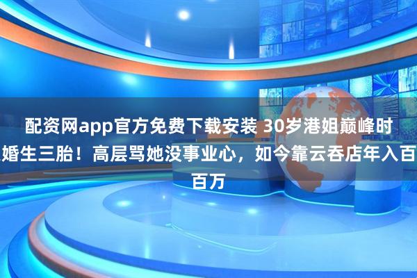 配资网app官方免费下载安装 30岁港姐巅峰时逼婚生三胎！高层骂她没事业心，如今靠云吞店年入百万