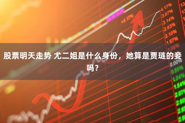 股票明天走势 尤二姐是什么身份，她算是贾琏的妾吗？