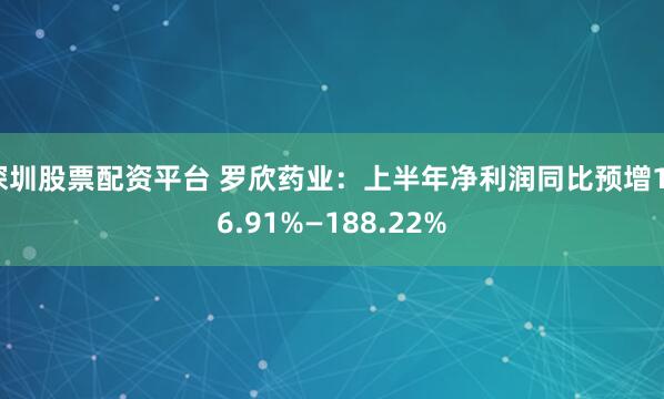 深圳股票配资平台 罗欣药业:上半年净利润同比预增176.91%—188.22%