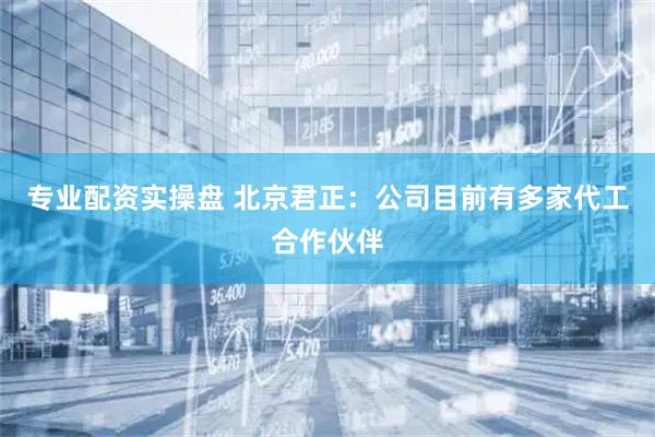 专业配资实操盘 北京君正：公司目前有多家代工合作伙伴