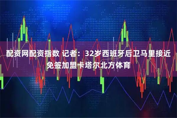 配资网配资指数 记者:32岁西班牙后卫马里接近免签加盟卡塔尔北方体育