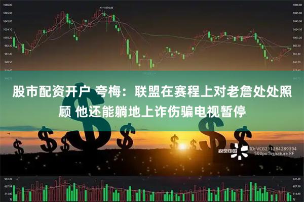 股市配资开户 夸梅：联盟在赛程上对老詹处处照顾 他还能躺地上诈伤骗电视暂停