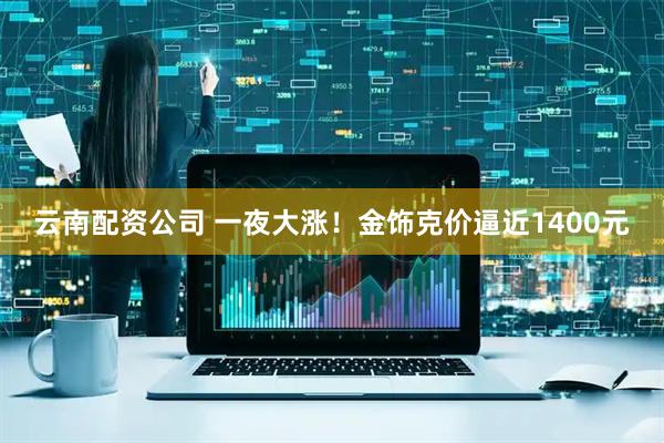 云南配资公司 一夜大涨!金饰克价逼近1400元