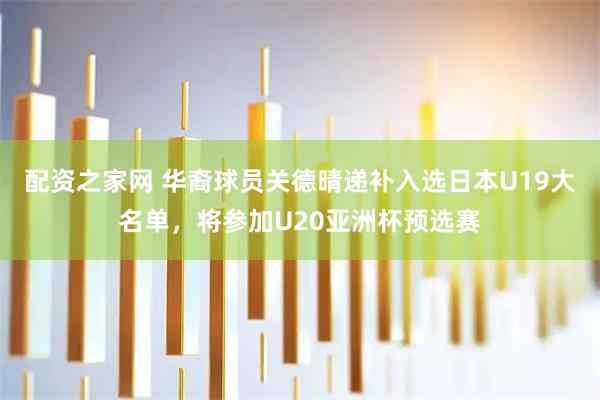 配资之家网 华裔球员关德晴递补入选日本U19大名单,将参加U20亚洲杯预选赛