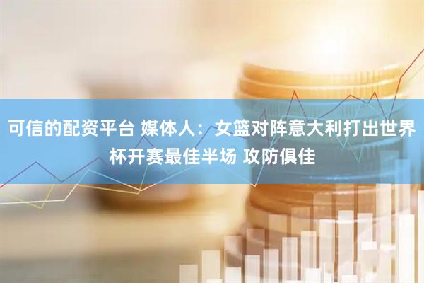 可信的配资平台 媒体人：女篮对阵意大利打出世界杯开赛最佳半场 攻防俱佳