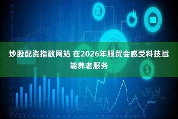 炒股配资指数网站 在2026年服贸会感受科技赋能养老服务