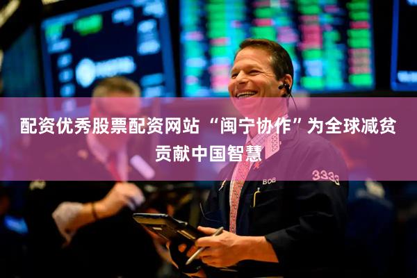 配资优秀股票配资网站 “闽宁协作”为全球减贫贡献中国智慧