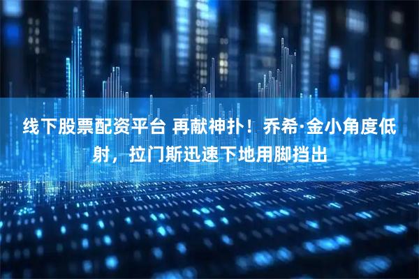 线下股票配资平台 再献神扑！乔希·金小角度低射，拉门斯迅速下地用脚挡出