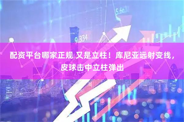 配资平台哪家正规 又是立柱！库尼亚远射变线，皮球击中立柱弹出