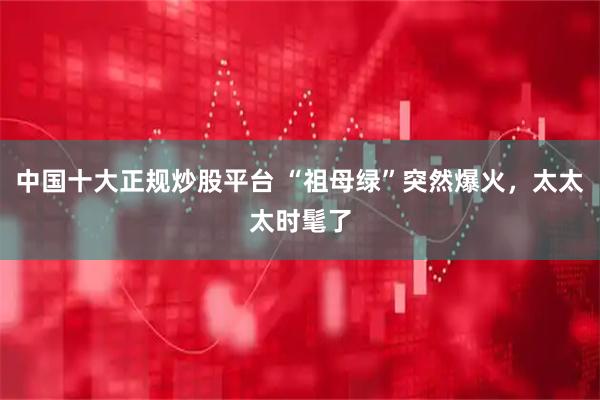 中国十大正规炒股平台 “祖母绿”突然爆火,太太太时髦了