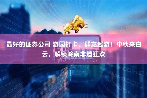 最好的证券公司 游园打卡、群龙巡游!中秋来白云,解锁岭南非遗狂欢