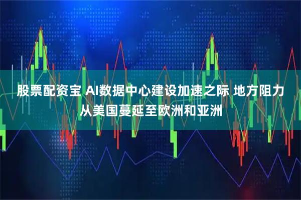 股票配资宝 AI数据中心建设加速之际 地方阻力从美国蔓延至欧洲和亚洲