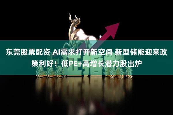 东莞股票配资 AI需求打开新空间 新型储能迎来政策利好！低PE+高增长潜力股出炉