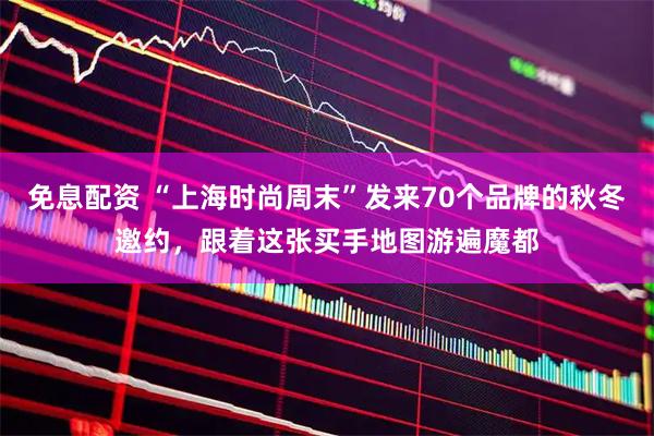 免息配资 “上海时尚周末”发来70个品牌的秋冬邀约，跟着这张买手地图游遍魔都