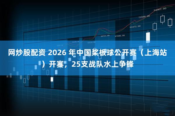 网炒股配资 2026 年中国桨板球公开赛（上海站）开赛，25支战队水上争锋