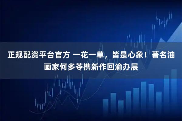 正规配资平台官方 一花一草，皆是心象！著名油画家何多苓携新作回渝办展